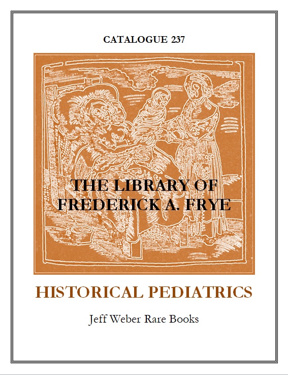 
CATALOGUE 237: THE LIBRARY OF FREDERICK A. FRYE: HISTORICAL PEDIATRICS 